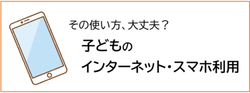 その使い方、大丈夫？子どものインターネット・スマホ利用